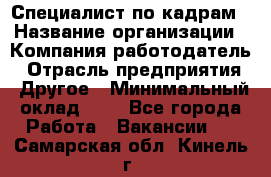 Специалист по кадрам › Название организации ­ Компания-работодатель › Отрасль предприятия ­ Другое › Минимальный оклад ­ 1 - Все города Работа » Вакансии   . Самарская обл.,Кинель г.